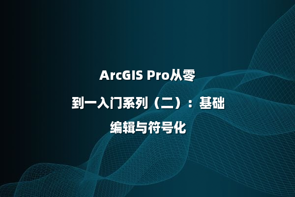 ArcGIS Pro从零到一入门系列（二）：基础编辑与符号化