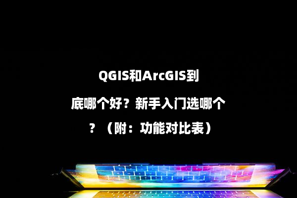 QGIS和ArcGIS到底哪个好？新手入门选哪个？（附：功能对比表）
