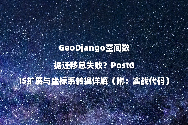 GeoDjango空间数据迁移总失败？PostGIS扩展与坐标系转换详解（附：实战代码）
