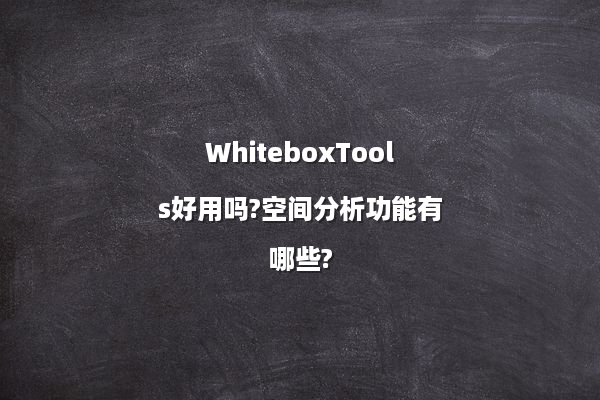 WhiteboxTools好用吗?空间分析功能有哪些?