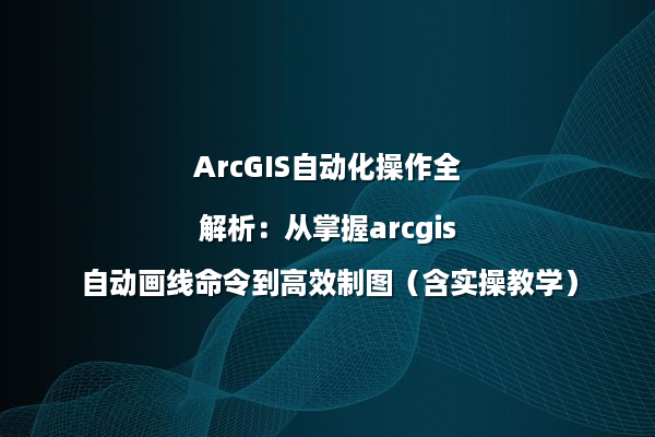ArcGIS自动化操作全解析：从掌握arcgis自动画线命令到高效制图（含实操教学）