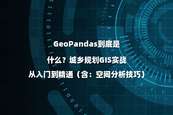GeoPandas到底是什么？城乡规划GIS实战从入门到精通（含：空间分析技巧）