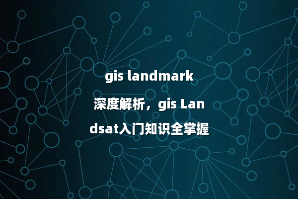 gis landmark深度解析，gis Landsat入门知识全掌握