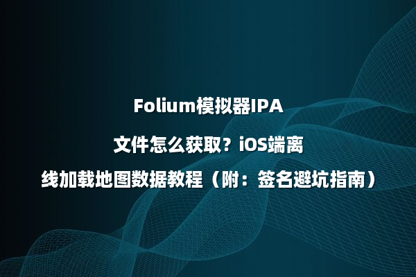 Folium模拟器IPA文件怎么获取？iOS端离线加载地图数据教程（附：签名避坑指南）
