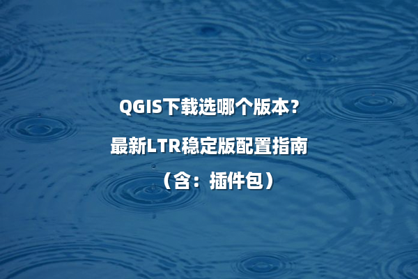 QGIS下载选哪个版本？最新LTR稳定版配置指南（含：插件包）