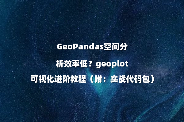 GeoPandas空间分析效率低？geoplot可视化进阶教程（附：实战代码包）
