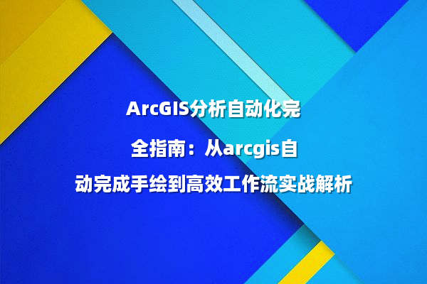 ArcGIS分析自动化完全指南：从arcgis自动完成手绘到高效工作流实战解析