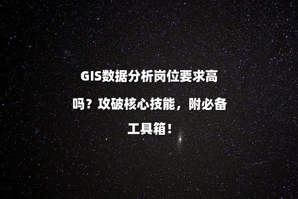 GIS数据分析岗位要求高吗？攻破核心技能，附必备工具箱！