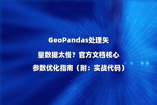 GeoPandas处理矢量数据太慢?官方文档核心参数优化指南(附:实战代码)