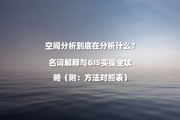 空间分析到底在分析什么？名词解释与GIS实操全攻略（附：方法对照表）