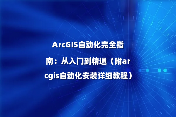 ArcGIS自动化完全指南：从入门到精通（附arcgis自动化安装详细教程）