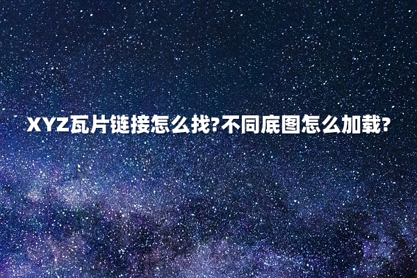 XYZ瓦片链接怎么找?不同底图怎么加载?