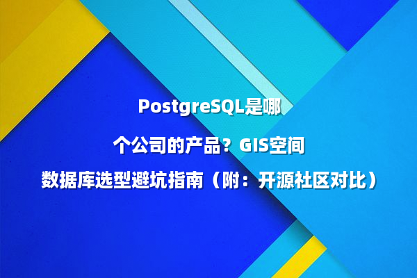 PostgreSQL是哪个公司的产品？GIS空间数据库选型避坑指南（附：开源社区对比）