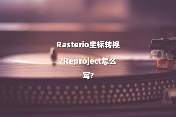 Rasterio坐标转换?Reproject怎么写?