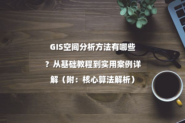 GIS空间分析方法有哪些？从基础教程到实用案例详解（附：核心算法解析）