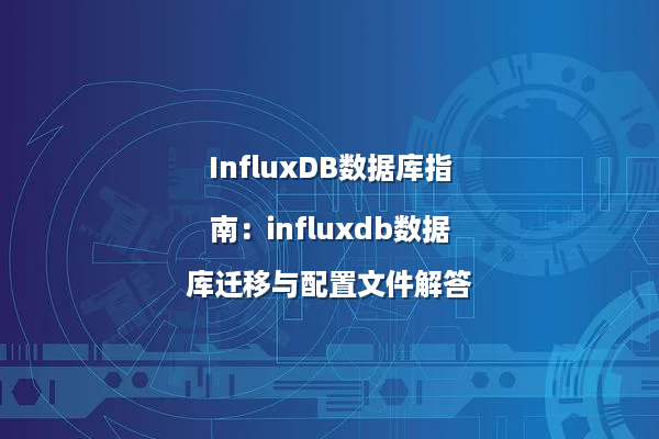 InfluxDB数据库指南：influxdb数据库迁移、定时备份与配置文件详解