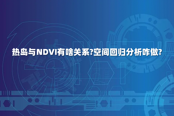 热岛与NDVI有啥关系?空间回归分析咋做?