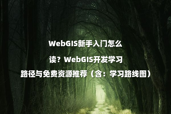 WebGIS新手入门怎么读？WebGIS开发学习路径与免费资源推荐（含：学习路线图）