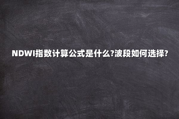 NDWI指数计算公式是什么?波段如何选择?