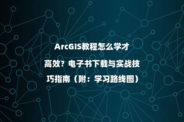 ArcGIS教程怎么学才高效？电子书下载与实战技巧指南（附：学习路线图）