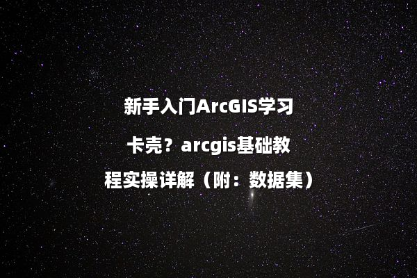 新手入门ArcGIS学习卡壳？arcgis基础教程实操详解（附：数据集）