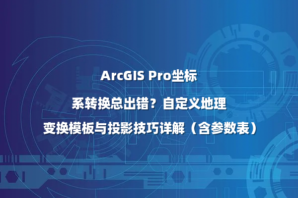 ArcGIS Pro坐标系转换总出错？自定义地理变换模板与投影技巧详解（含参数表）
