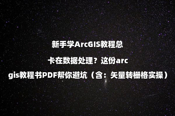 新手学ArcGIS教程总卡在数据处理？这份arcgis教程书PDF帮你避坑（含：矢量转栅格实操）