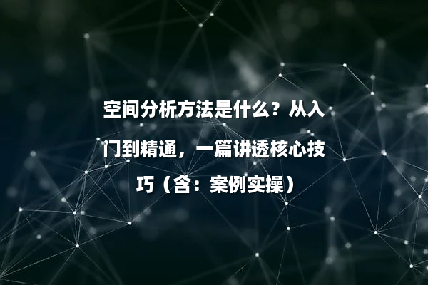 空间分析方法是什么？从入门到精通，一篇讲透核心技巧（含：案例实操）