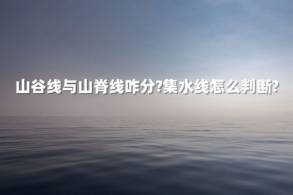 山谷线与山脊线咋分?集水线怎么判断?