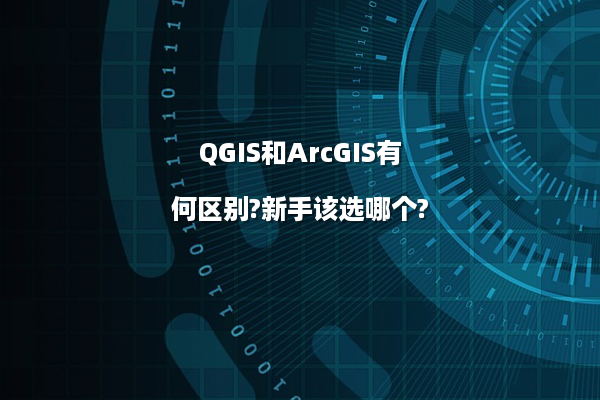 QGIS和ArcGIS有何区别?新手该选哪个?