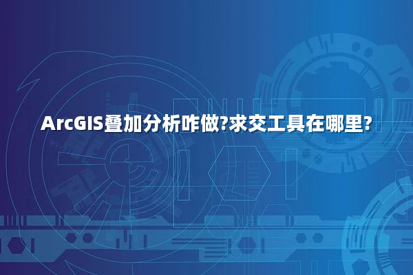 ArcGIS叠加分析咋做?求交工具在哪里?