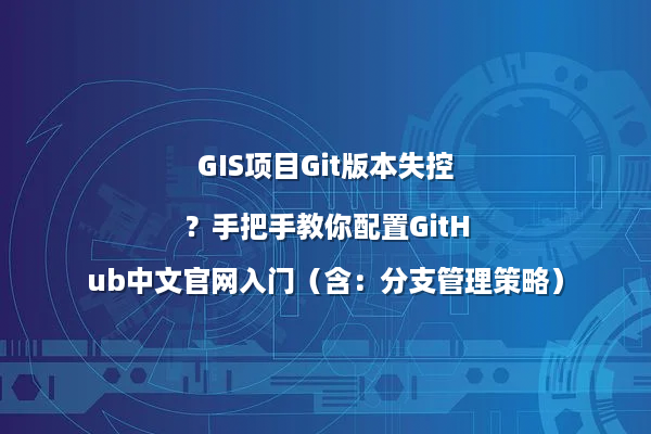 GIS项目Git版本失控？手把手教你配置GitHub中文官网入门（含：分支管理策略）