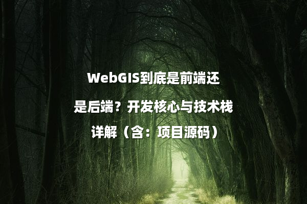 WebGIS到底是前端还是后端？开发核心与技术栈详解（含：项目源码）