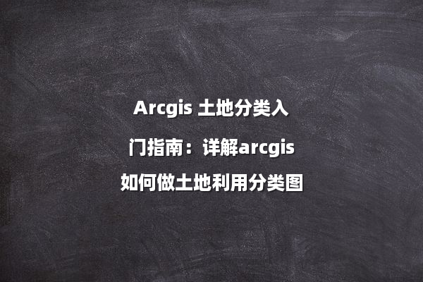 Arcgis 土地分类入门指南：详解arcgis如何做土地利用分类图