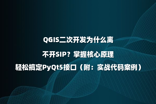 QGIS二次开发为什么离不开SIP？掌握核心原理轻松搞定PyQt5接口（附：实战代码案例）