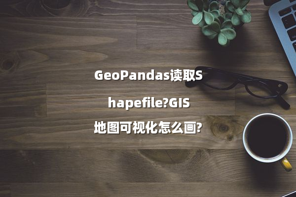 GeoPandas读取Shapefile?GIS地图可视化怎么画?