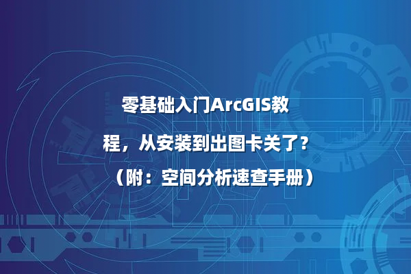 零基础入门ArcGIS教程，从安装到出图卡关了？（附：空间分析速查手册）