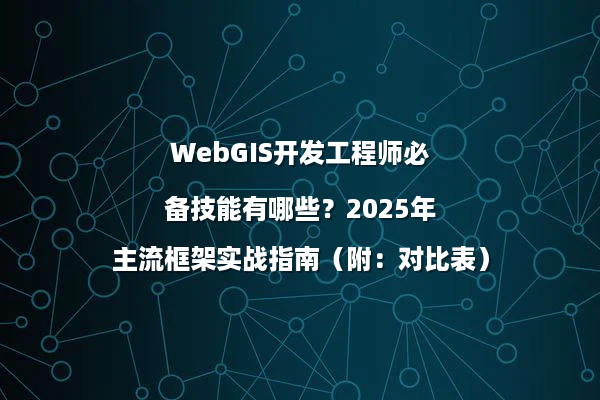 WebGIS开发工程师必备技能有哪些？2025年主流框架实战指南（附：对比表）