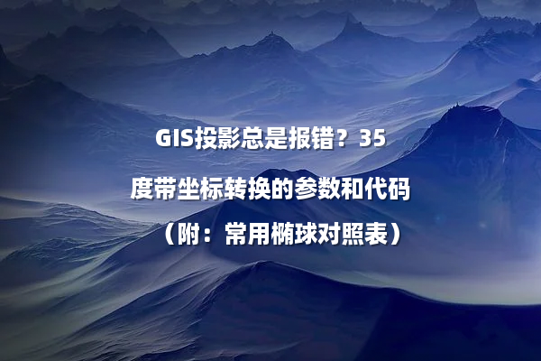 GIS投影总是报错？35度带坐标转换的参数和代码（附：常用椭球对照表）