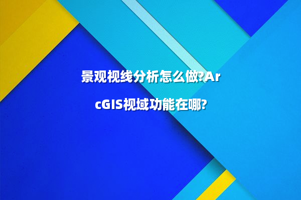 景观视线分析怎么做?ArcGIS视域功能在哪?