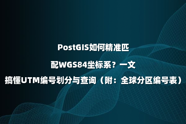 PostGIS如何精准匹配WGS84坐标系？一文搞懂UTM编号划分与查询（附：全球分区编号表）