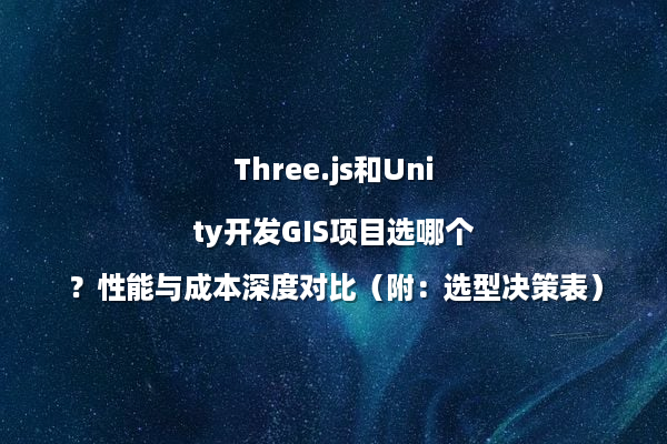 Three.js和Unity开发GIS项目选哪个？性能与成本深度对比（附：选型决策表）