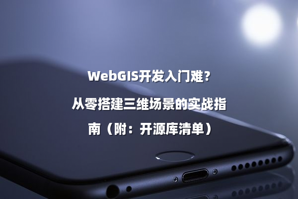 WebGIS开发入门难？从零搭建三维场景的实战指南（附：开源库清单）