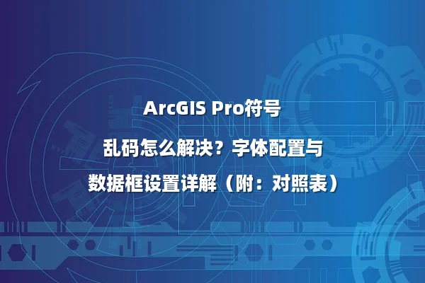 ArcGIS Pro符号乱码怎么解决？字体配置与数据框设置详解（附：对照表）