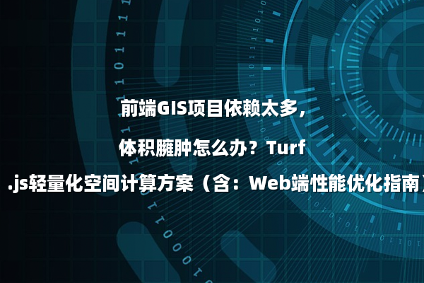 前端GIS项目依赖太多，体积臃肿怎么办？Turf.js轻量化空间计算方案（含：Web端性能优化指南）