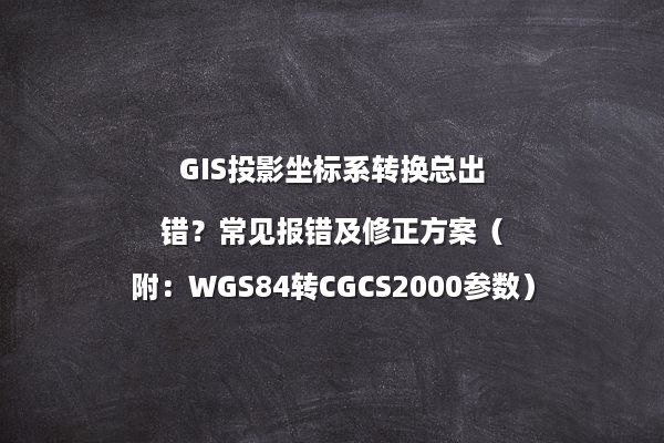 GIS投影坐标系转换总出错？常见报错及修正方案（附：WGS84转CGCS2000参数）