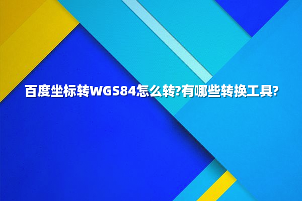 百度坐标转WGS84怎么转?有哪些转换工具?