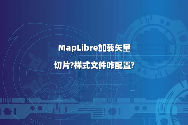 MapLibre加载矢量切片?样式文件咋配置?