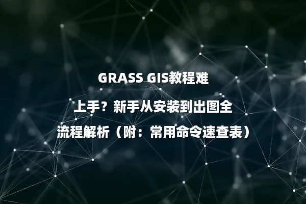 GRASS GIS教程难上手？新手从安装到出图全流程解析（附：常用命令速查表）