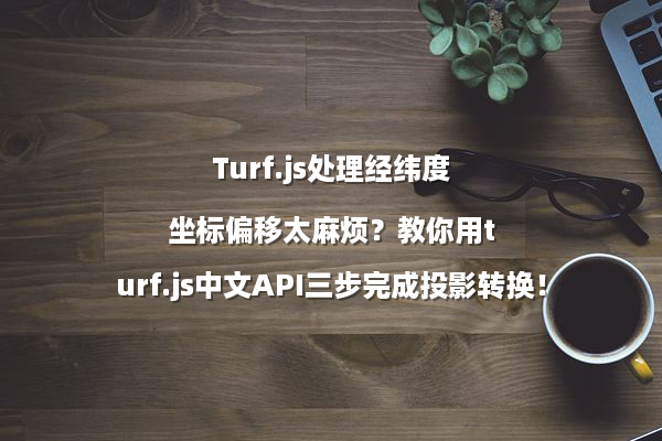 Turf.js处理经纬度坐标偏移太麻烦？教你用turf.js中文API三步完成投影转换！